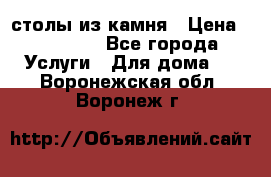 столы из камня › Цена ­ 55 000 - Все города Услуги » Для дома   . Воронежская обл.,Воронеж г.